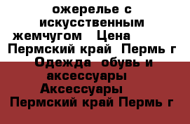 ожерелье с искусственным жемчугом › Цена ­ 200 - Пермский край, Пермь г. Одежда, обувь и аксессуары » Аксессуары   . Пермский край,Пермь г.